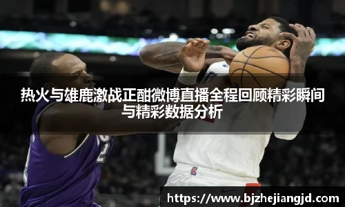 热火与雄鹿激战正酣微博直播全程回顾精彩瞬间与精彩数据分析