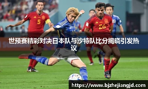 世预赛精彩对决日本队与沙特队比分揭晓引发热议