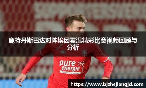 鹿特丹斯巴达对阵埃因霍温精彩比赛视频回顾与分析