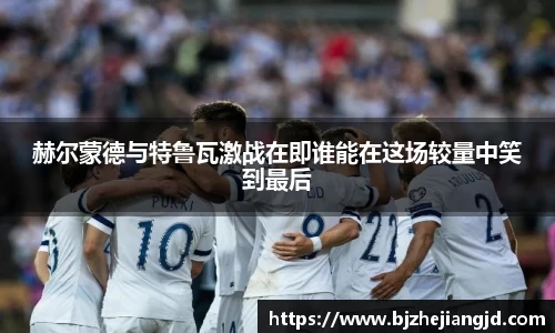 赫尔蒙德与特鲁瓦激战在即谁能在这场较量中笑到最后