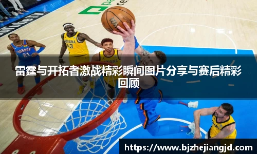 雷霆与开拓者激战精彩瞬间图片分享与赛后精彩回顾