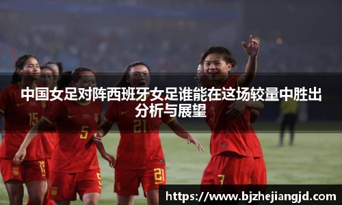 中国女足对阵西班牙女足谁能在这场较量中胜出分析与展望