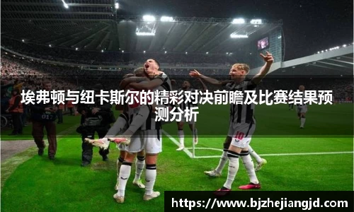 埃弗顿与纽卡斯尔的精彩对决前瞻及比赛结果预测分析