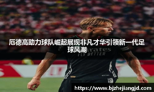 厄德高助力球队崛起展现非凡才华引领新一代足球风潮